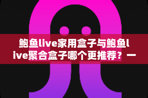 鲍鱼live家用盒子与鲍鱼live聚合盒子哪个更推荐?一篇看懂差异的实用选购指南 鲍鱼live家用盒子与鲍鱼live聚合盒子哪个更推荐?一篇看懂差异的实用选购指南