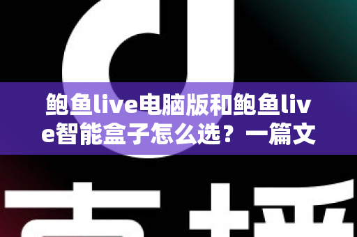鲍鱼live电脑版和鲍鱼live智能盒子怎么选?一篇文章看懂差异、场景与选购建议 鲍鱼live电脑版和鲍鱼live智能盒子怎么选?一篇文章看懂差异、场景与选购建议