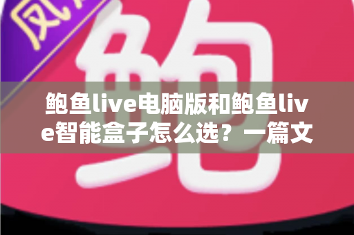 鲍鱼live电脑版和鲍鱼live智能盒子怎么选?一篇文章看懂差异、场景与选购建议 鲍鱼live电脑版和鲍鱼live智能盒子怎么选?一篇文章看懂差异、场景与选购建议