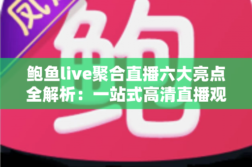 鲍鱼live聚合直播六大亮点全解析：一站式高清直播观看新体验