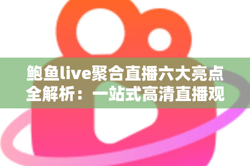 鲍鱼live聚合直播六大亮点全解析：一站式高清直播观看新体验