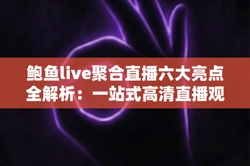 鲍鱼live聚合直播六大亮点全解析：一站式高清直播观看新体验