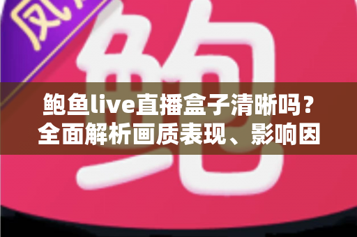 鲍鱼live直播盒子清晰吗?全面解析画质表现、影响因素与观看体验优化指南 鲍鱼live直播盒子清晰吗?全面解析画质表现、影响因素与观看体验优化指南
