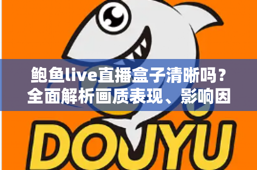 鲍鱼live直播盒子清晰吗？全面解析画质表现、影响因素与观看体验优化指南