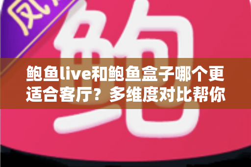 鲍鱼live和鲍鱼盒子哪个更适合客厅？多维度对比帮你选出最佳客厅娱乐方案