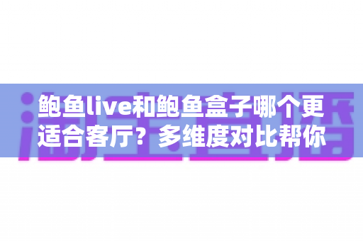 鲍鱼live和鲍鱼盒子哪个更适合客厅？多维度对比帮你选出最佳客厅娱乐方案