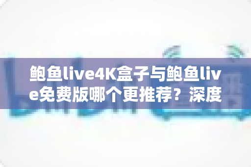 鲍鱼live4K盒子与鲍鱼live免费版哪个更推荐？深度对比分析助你做出最佳选择
