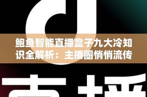 鲍鱼智能直播盒子九大冷知识全解析：主播圈悄悄流传的实用避坑指南