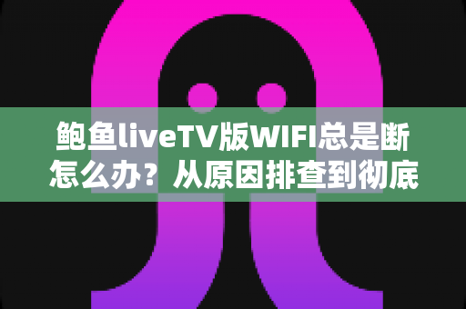 鲍鱼liveTV版WIFI总是断怎么办？从原因排查到彻底解决的完整指南