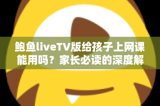 鲍鱼liveTV版给孩子上网课能用吗?家长必读的深度解析与安全网课指南 鲍鱼liveTV版给孩子上网课能用吗?家长必读的深度解析与安全网课指南