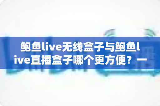 鲍鱼live无线盒子与鲍鱼live直播盒子哪个更方便?一站式深度对比,帮你选对家庭观影设备 鲍鱼live无线盒子与鲍鱼live直播盒子哪个更方便?一站式深度对比,帮你选对家庭观影设备