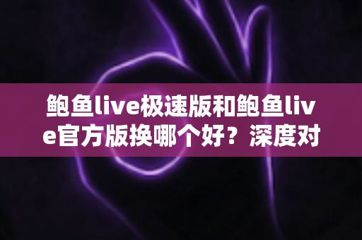 鲍鱼live极速版和鲍鱼live官方版换哪个好？深度对比帮你做出最佳选择