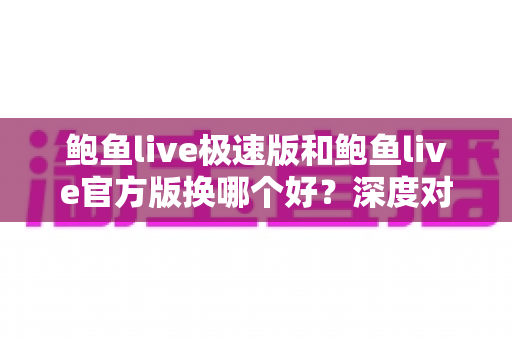 鲍鱼live极速版和鲍鱼live官方版换哪个好？深度对比帮你做出最佳选择