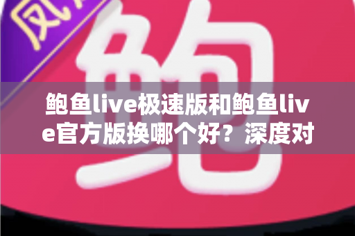 鲍鱼live极速版和鲍鱼live官方版换哪个好？深度对比帮你做出最佳选择