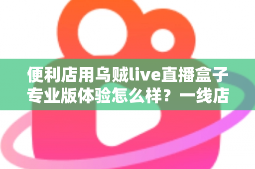 便利店用乌贼live直播盒子专业版体验怎么样?一线店主的深度实测与全面解析 便利店用乌贼live直播盒子专业版体验怎么样?一线店主的深度实测与全面解析