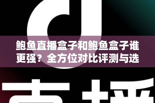 鲍鱼直播盒子和鲍鱼盒子谁更强?全方位对比评测与选购避坑指南 鲍鱼直播盒子和鲍鱼盒子谁更强?全方位对比评测与选购避坑指南