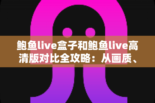 鲍鱼live盒子和鲍鱼live高清版对比全攻略:从画质、兼容性到操作体验,帮你选出最适合的观看方案 鲍鱼live盒子和鲍鱼live高清版对比全攻略:从画质、兼容性到操作体验,帮你选出最适合的观看方案