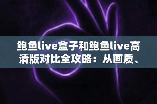 鲍鱼live盒子和鲍鱼live高清版对比全攻略：从画质、兼容性到操作体验，帮你选出最适合的观看方案