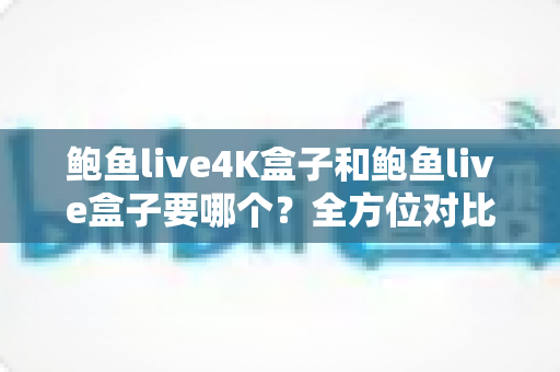 鲍鱼live4K盒子和鲍鱼live盒子要哪个?全方位对比分析与选购指南 鲍鱼live4K盒子和鲍鱼live盒子要哪个?全方位对比分析与选购指南