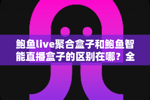 鲍鱼live聚合盒子和鲍鱼智能直播盒子的区别在哪？全面解析两大直播设备的功能与选购指南