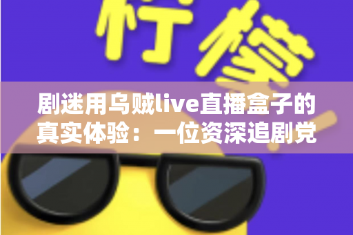 剧迷用乌贼live直播盒子的真实体验:一位资深追剧党的深度测评与心得分享 剧迷用乌贼live直播盒子的真实体验:一位资深追剧党的深度测评与心得分享