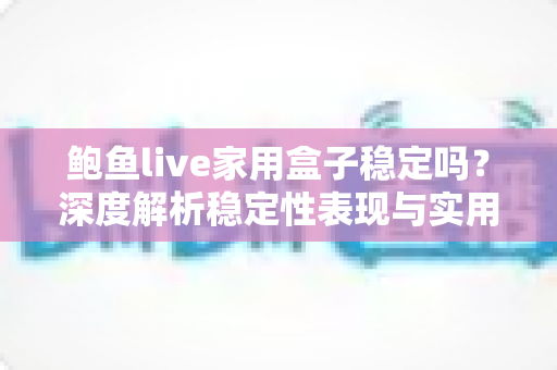 鲍鱼live家用盒子稳定吗？深度解析稳定性表现与实用优化指南