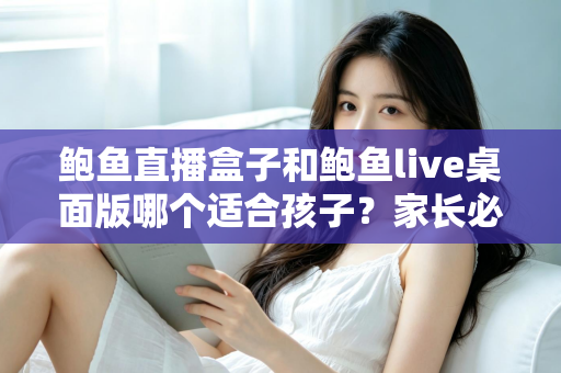 鲍鱼直播盒子和鲍鱼live桌面版哪个适合孩子?家长必读的儿童上网安全指南 鲍鱼直播盒子和鲍鱼live桌面版哪个适合孩子?家长必读的儿童上网安全指南