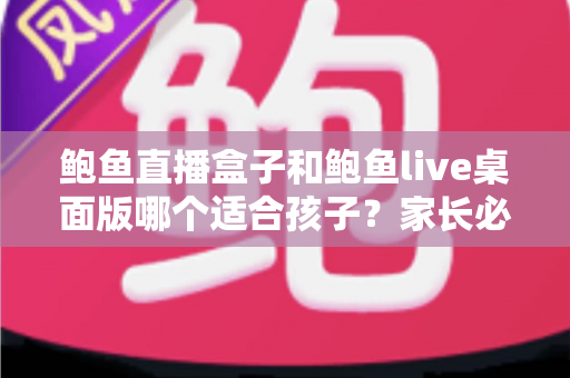 鲍鱼直播盒子和鲍鱼live桌面版哪个适合孩子?家长必读的儿童上网安全指南 鲍鱼直播盒子和鲍鱼live桌面版哪个适合孩子?家长必读的儿童上网安全指南