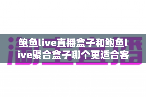 鲍鱼live直播盒子和鲍鱼live聚合盒子哪个更适合客厅?客厅观影设备选购全指南 鲍鱼live直播盒子和鲍鱼live聚合盒子哪个更适合客厅?客厅观影设备选购全指南