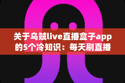 关于乌贼live直播盒子app的5个冷知识:每天刷直播的你,未必知道这些隐藏细节 关于乌贼live直播盒子app的5个冷知识:每天刷直播的你,未必知道这些隐藏细节