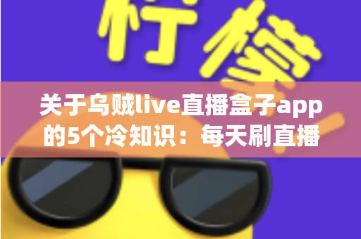 关于乌贼live直播盒子app的5个冷知识:每天刷直播的你,未必知道这些隐藏细节 关于乌贼live直播盒子app的5个冷知识:每天刷直播的你,未必知道这些隐藏细节