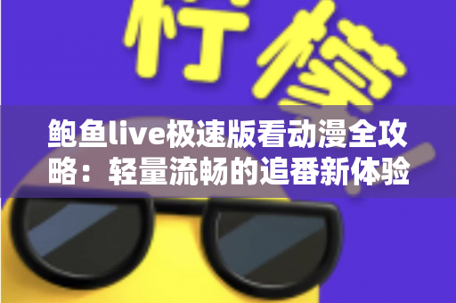 鲍鱼live极速版看动漫全攻略：轻量流畅的追番新体验与安全实用指南