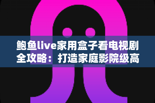鲍鱼live家用盒子看电视剧全攻略：打造家庭影院级高清追剧体验的智能之选