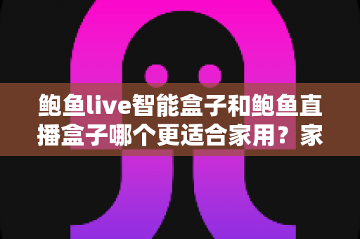 鲍鱼live智能盒子和鲍鱼直播盒子哪个更适合家用?家庭客厅大屏选购深度指南 鲍鱼live智能盒子和鲍鱼直播盒子哪个更适合家用?家庭客厅大屏选购深度指南
