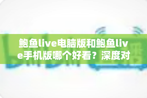鲍鱼live电脑版和鲍鱼live手机版哪个好看？深度对比帮你选出最佳观看方式