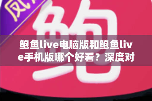 鲍鱼live电脑版和鲍鱼live手机版哪个好看？深度对比帮你选出最佳观看方式