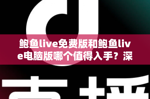 鲍鱼live免费版和鲍鱼live电脑版哪个值得入手?深度对比测评助你一次选对不踩坑 鲍鱼live免费版和鲍鱼live电脑版哪个值得入手?深度对比测评助你一次选对不踩坑