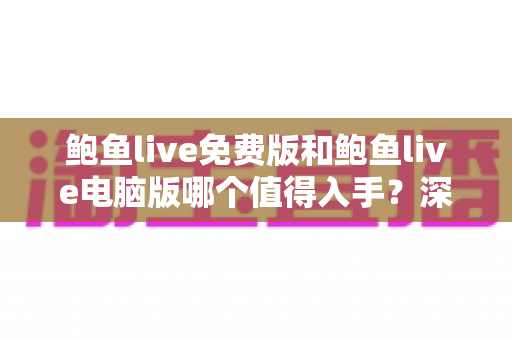 鲍鱼live免费版和鲍鱼live电脑版哪个值得入手?深度对比测评助你一次选对不踩坑 鲍鱼live免费版和鲍鱼live电脑版哪个值得入手?深度对比测评助你一次选对不踩坑