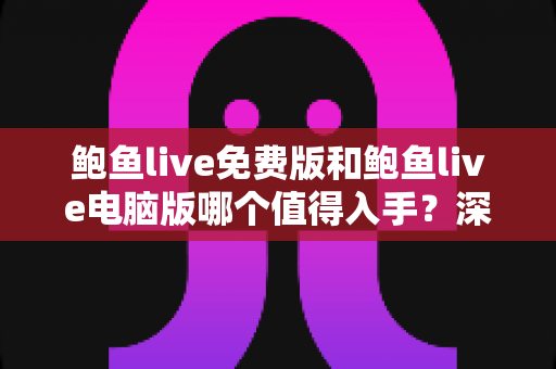鲍鱼live免费版和鲍鱼live电脑版哪个值得入手？深度对比测评助你一次选对不踩坑