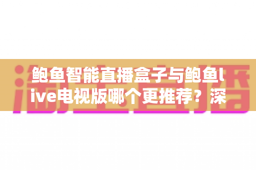 鲍鱼智能直播盒子与鲍鱼live电视版哪个更推荐？深度对比测评与选购避坑指南
