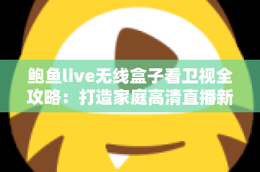 鲍鱼live无线盒子看卫视全攻略：打造家庭高清直播新体验