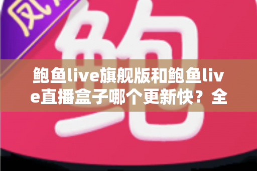 鲍鱼live旗舰版和鲍鱼live直播盒子哪个更新快？全面对比与深度解析