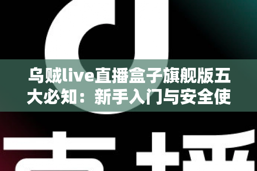 乌贼live直播盒子旗舰版五大必知:新手入门与安全使用全攻略 乌贼live直播盒子旗舰版五大必知:新手入门与安全使用全攻略