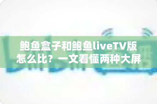 鲍鱼盒子和鲍鱼liveTV版怎么比?一文看懂两种大屏观影方案的核心差异 鲍鱼盒子和鲍鱼liveTV版怎么比?一文看懂两种大屏观影方案的核心差异
