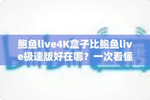 鲍鱼live4K盒子比鲍鱼live极速版好在哪？一次看懂两版差异，选对版本不踩坑
