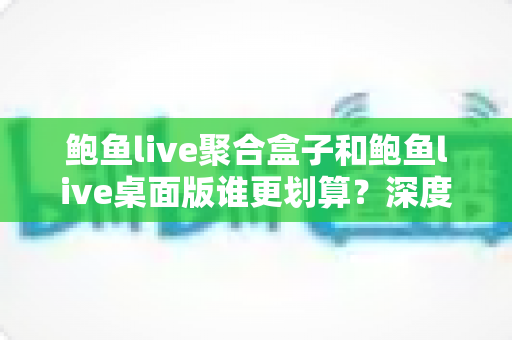 鲍鱼live聚合盒子和鲍鱼live桌面版谁更划算?深度对比测评帮你省钱不踩坑 鲍鱼live聚合盒子和鲍鱼live桌面版谁更划算?深度对比测评帮你省钱不踩坑