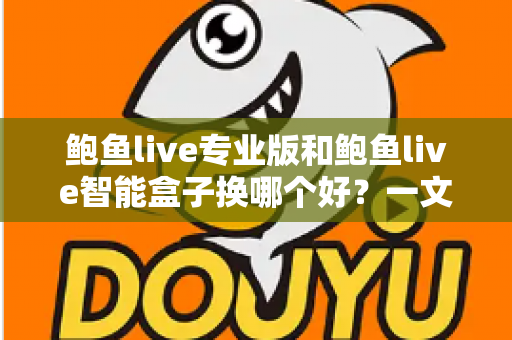 鲍鱼live专业版和鲍鱼live智能盒子换哪个好?一文读懂两者差异与选购建议 鲍鱼live专业版和鲍鱼live智能盒子换哪个好?一文读懂两者差异与选购建议