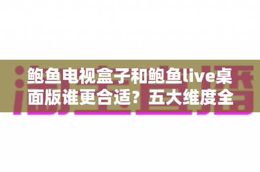 鲍鱼电视盒子和鲍鱼live桌面版谁更合适？五大维度全面对比帮你做出明智选择
