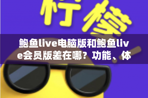 鲍鱼live电脑版和鲍鱼live会员版差在哪？功能、体验与价格全方位对比指南