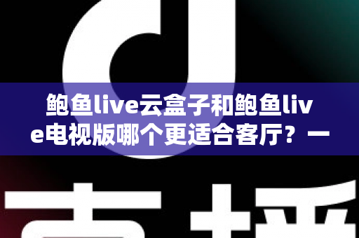 鲍鱼live云盒子和鲍鱼live电视版哪个更适合客厅？一篇文章帮你选对客厅观影方案